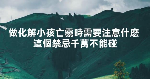做化解小孩亡霛時需要注意什麽 這個禁忌千萬不能碰